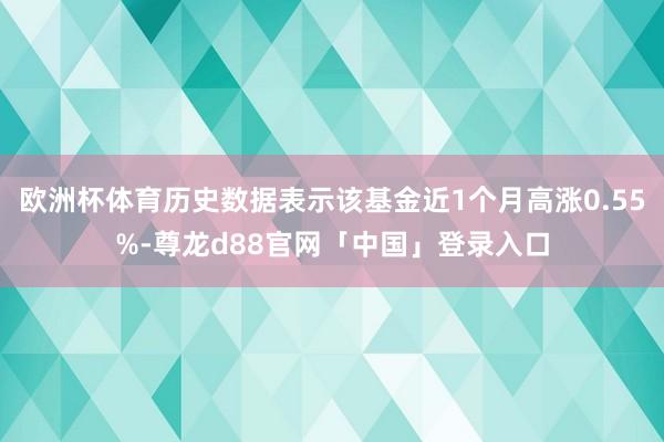 欧洲杯体育历史数据表示该基金近1个月高涨0.55%-尊龙d88官网「中国」登录入口