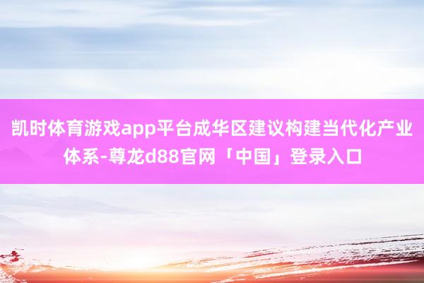 凯时体育游戏app平台成华区建议构建当代化产业体系-尊龙d88官网「中国」登录入口