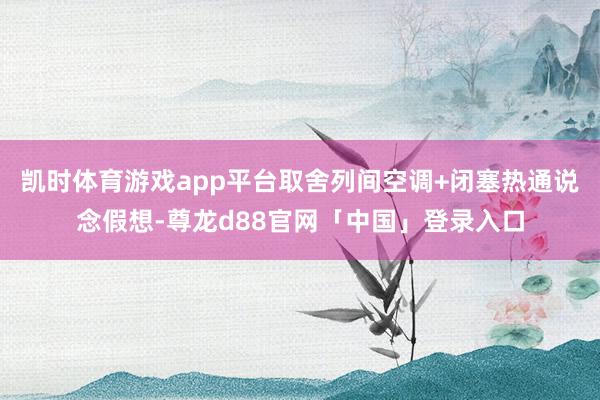 凯时体育游戏app平台取舍列间空调+闭塞热通说念假想-尊龙d88官网「中国」登录入口